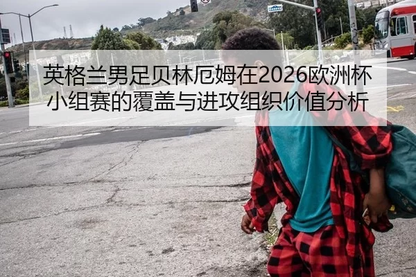 英格兰男足贝林厄姆在2026欧洲杯小组赛的覆盖与进攻组织价值分析