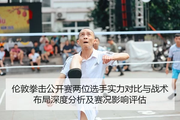 伦敦拳击公开赛两位选手实力对比与战术布局深度分析及赛况影响评估