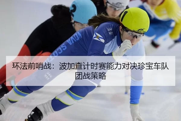 环法前哨战：波加查计时赛能力对决珍宝车队团战策略