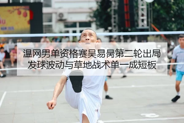 温网男单资格赛吴易昺第二轮出局 发球波动与草地战术单一成短板